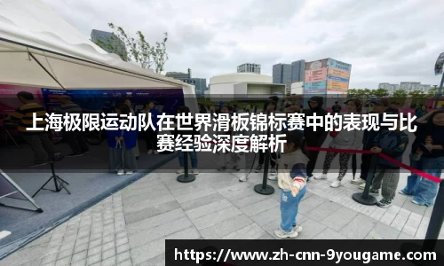 上海极限运动队在世界滑板锦标赛中的表现与比赛经验深度解析